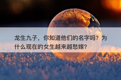 龙生九子，你知道他们的名字吗？为什么现在的女生越来越愁嫁？