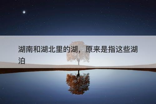 湖南和湖北里的湖，原来是指这些湖泊