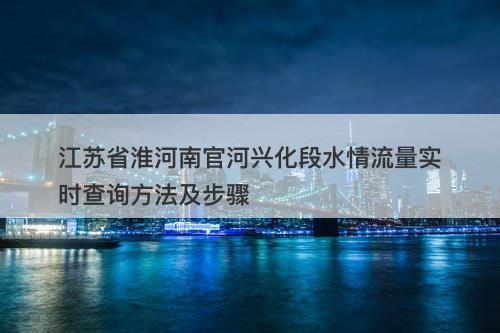 江苏省淮河南官河兴化段水情流量实时查询方法及步骤