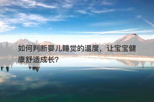 如何判断婴儿睡觉的温度，让宝宝健康舒适成长？