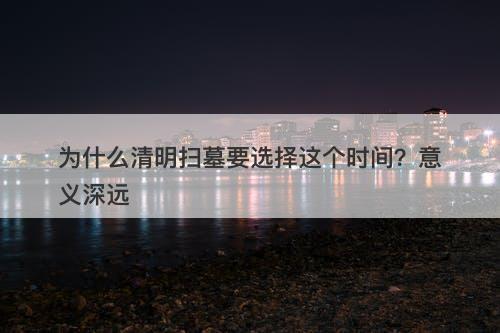 为什么清明扫墓要选择这个时间？意义深远