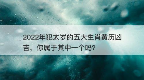 2022年犯太岁的五大生肖黄历凶吉，你属于其中一个吗？