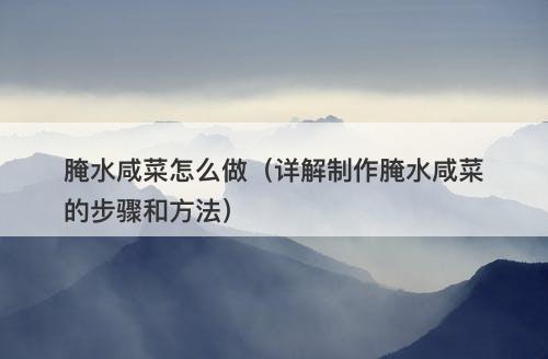 腌水咸菜怎么做（详解制作腌水咸菜的步骤和方法）