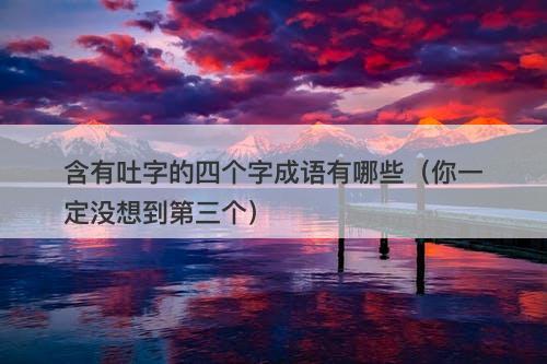 含有吐字的四个字成语有哪些（你一定没想到第三个）