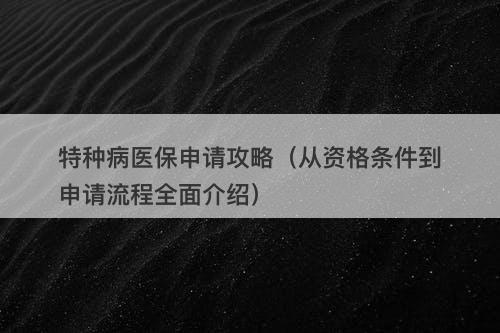 特种病医保申请攻略（从资格条件到申请流程全面介绍）