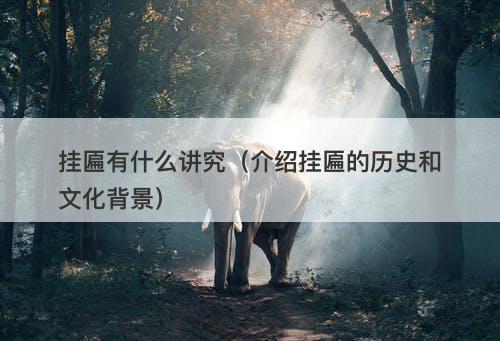 挂匾有什么讲究（介绍挂匾的历史和文化背景）