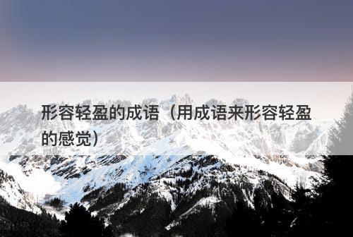 形容轻盈的成语（用成语来形容轻盈的感觉）