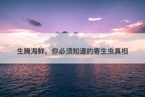 生腌海鲜，你必须知道的寄生虫真相