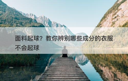 面料起球？教你辨别哪些成分的衣服不会起球