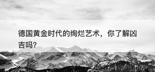 德国黄金时代的绚烂艺术，你了解凶吉吗？