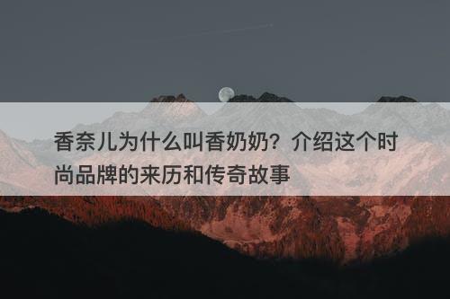 香奈儿为什么叫香奶奶？介绍这个时尚品牌的来历和传奇故事