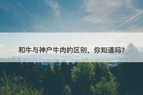 和牛与神户牛肉的区别，你知道吗？