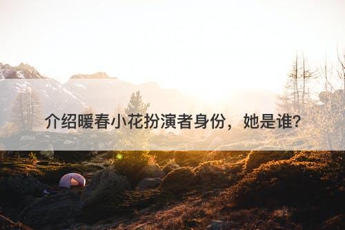 介绍暖春小花扮演者身份，她是谁？