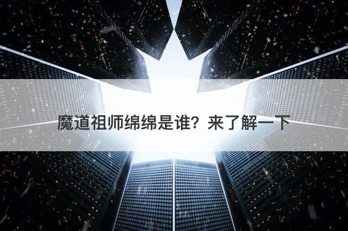 魔道祖师绵绵是谁？来了解一下