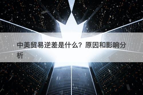 中美贸易逆差是什么？原因和影响分析