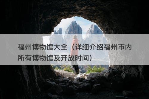 福州博物馆大全（详细介绍福州市内所有博物馆及开放时间）