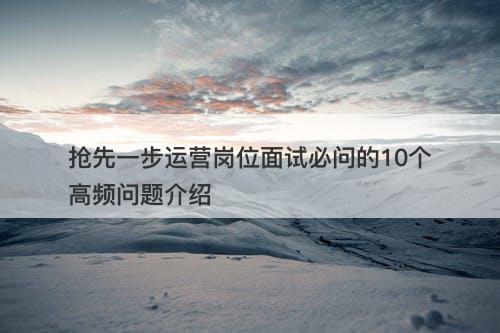 抢先一步运营岗位面试必问的10个高频问题介绍