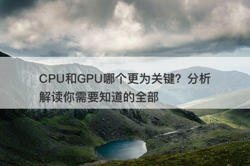 CPU和GPU哪个更为关键？分析解读你需要知道的全部