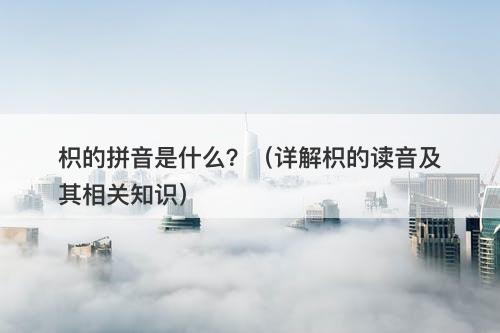 枳的拼音是什么？（详解枳的读音及其相关知识）