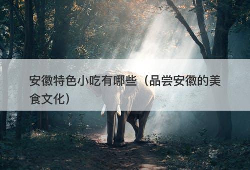 安徽特色小吃有哪些（品尝安徽的美食文化）