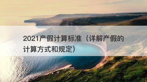 2021产假计算标准（详解产假的计算方式和规定）