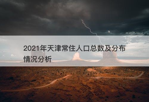 2021年天津常住人口总数及分布情况分析