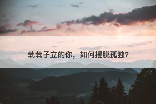 茕茕孑立的你，如何摆脱孤独？