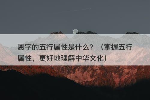 恩字的五行属性是什么？（掌握五行属性，更好地理解中华文化）