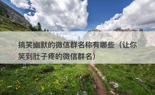 搞笑幽默的微信群名称有哪些（让你笑到肚子疼的微信群名）