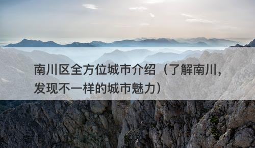 南川区全方位城市介绍（了解南川，发现不一样的城市魅力）