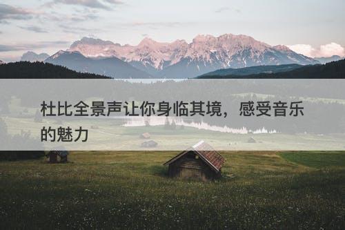 杜比全景声让你身临其境，感受音乐的魅力-图1