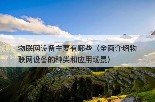 物联网设备主要有哪些（全面介绍物联网设备的种类和应用场景）