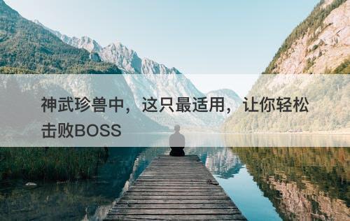 神武珍兽中，这只最适用，让你轻松击败BOSS