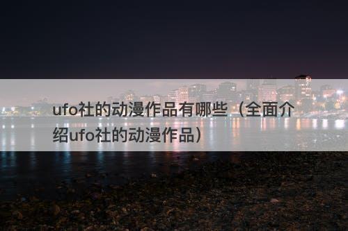 ufo社的动漫作品有哪些（全面介绍ufo社的动漫作品）-图1