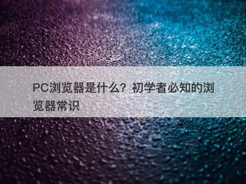 PC浏览器是什么？初学者必知的浏览器常识