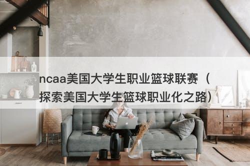 ncaa美国大学生职业篮球联赛（探索美国大学生篮球职业化之路）