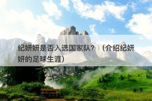 纪妍妍是否入选国家队？（介绍纪妍妍的足球生涯）
