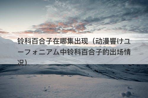 铃科百合子在哪集出现(动漫響けユーフォニアム中铃科百合子的出场情况)