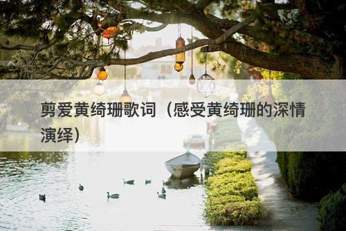 剪爱黄绮珊歌词(感受黄绮珊的深情演绎)