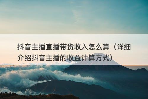 抖音主播直播带货收入怎么算（详细介绍抖音主播的收益计算方式）