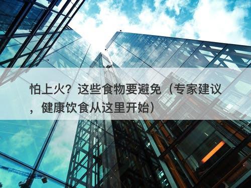 怕上火?这些食物要避免(专家建议,健康饮食从这里开始)