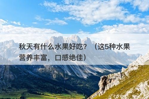 秋天有什么水果好吃？（这5种水果营养丰富，口感绝佳）