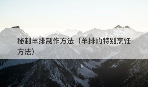 秘制羊排制作方法（羊排的特别烹饪方法）