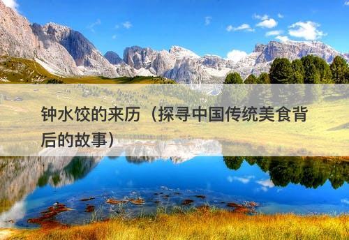钟水饺的来历（探寻中国传统美食背后的故事）