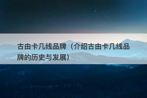 古由卡几线品牌(介绍古由卡几线品牌的历史与发展)