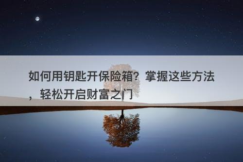 如何用钥匙开保险箱？掌握这些方法，轻松开启财富之门