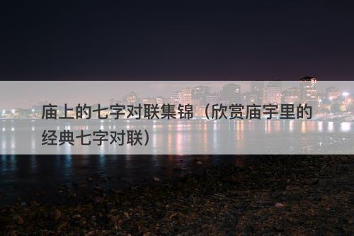 庙上的七字对联集锦（欣赏庙宇里的经典七字对联）