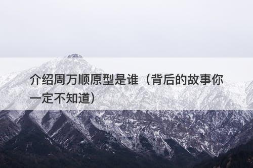 介绍周万顺原型是谁（背后的故事你一定不知道）