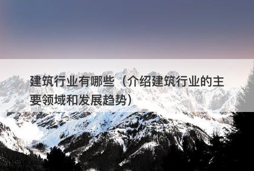 建筑行业有哪些(介绍建筑行业的主要领域和发展趋势)