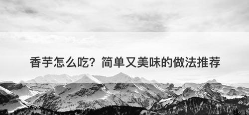 香芋怎么吃？简单又美味的做法推荐